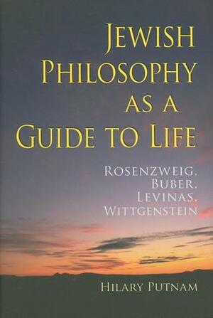 Jewish Philosophy as a Guide to Life: Rosenzweig, Buber, Levinas, Wittgenstein by Hilary Putnam