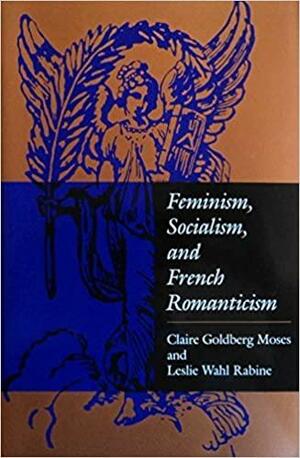 Feminism, Socialism, And French Romanticism by Leslie W. Rabine, Claire Goldberg Moses