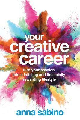 Your Creative Career: Turn Your Passion into a Fulfilling and Financially Rewarding Lifestyle by Anna Sabino