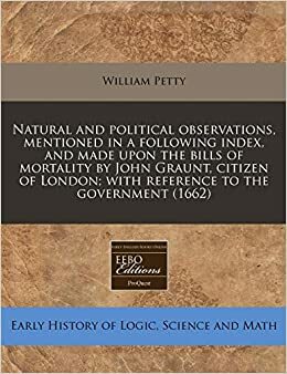 Natural and Political Observations, Mentioned in a Following Index, and Made Upon the Bills of Mortality by John Graunt, Citizen of London; With Reference to the Government by William Petty
