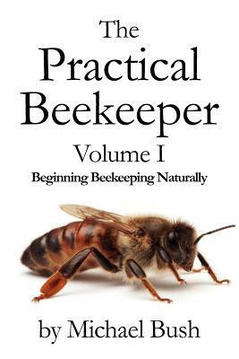 The Practical Beekeeper Volume I Beginning Beekeeping Naturally by Michael Bush