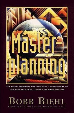 Masterplanning: A Complete Guide for Building a Strategic Plan for Your Business, Church, or Organization by Bobb Biehl, Bobb Biehl