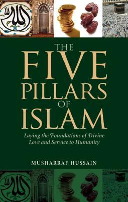 The Five Pillars of Islam: Laying the Foundations of Divine Love and Service to Humanity by Musharraf Hussain