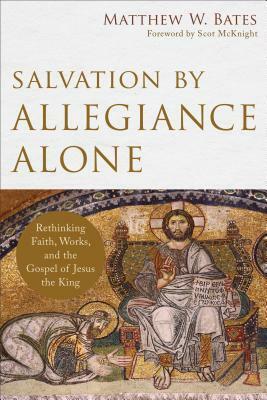 Salvation by Allegiance Alone: Rethinking Faith, Works, and the Gospel of Jesus the King by Scot McKnight, Matthew W. Bates