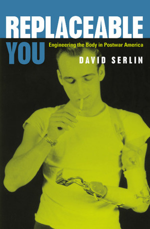 Replaceable You: Engineering the Body in Postwar America by David Serlin