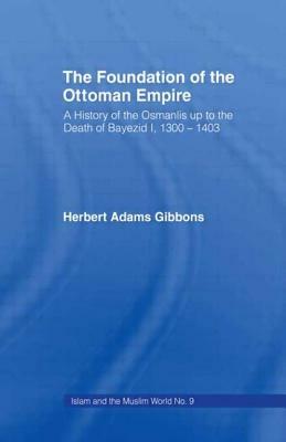 Foundation of the Ottoman Empire: A History of the Osmanis Up to the Death of Bayezib I, 100-1403 by Herbert Adams Gibbons