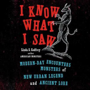 I Know What I Saw: Modern-Day Encounters with Monsters of New Urban Legend and Ancient Lore by Linda S. Godfrey