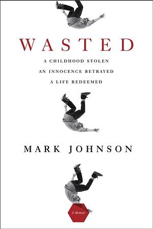 Wasted: A Childhood Stolen, An Innocence Betrayed, A Life Redeemed by Mark Johnson