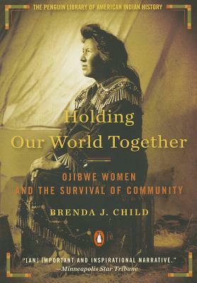 Holding Our World Together: Ojibwe Women and the Survival of Community by Brenda J. Child