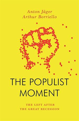 The Populist Moment: The Left After the Great Recession by Arthur Borriello, Anton Jager