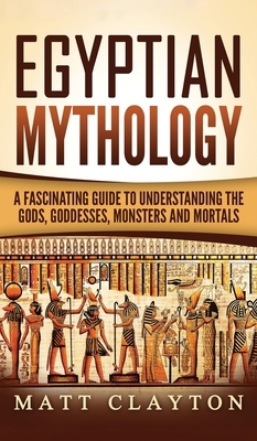 Egyptian Mythology: A Fascinating Guide to Understanding the Gods, Goddesses, Monsters, and Mortals by Matt Clayton