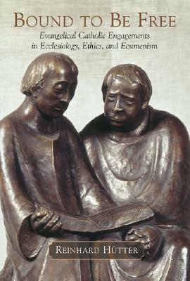 Bound to Be Free: Evangelical Catholic Engagements in Esslesiology, Ethics, and Ecumenism by Reinhard Hütter