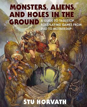 Monsters, Aliens, and Holes in the Ground, Deluxe Edition: A Guide to Tabletop Roleplaying Games from D&amp;D to Mothership by Stu Horvath