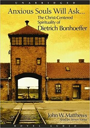 Anxious Souls Will Ask: The Christ Centered Spirituality of Dietrich Bonhoeffer by John W. Matthews