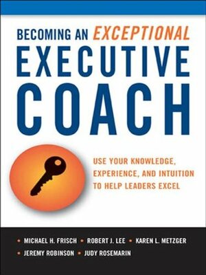 Becoming an Exceptional Executive Coach: Use Your Knowledge, Experience, and Intuition to Help Leaders Excel by Michael Frisch, Judy Rosemarin, Robert Lee, Karen L. Metzger, Jeremy Robinson