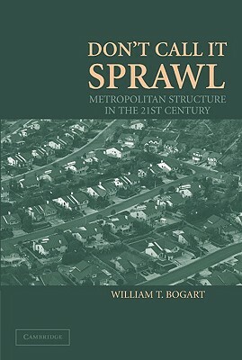 Don't Call It Sprawl: Metropolitan Structure in the 21st Century by William T. Bogart