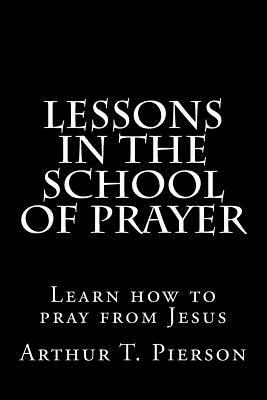 Lessons in the school of prayer by Arthur T. Pierson