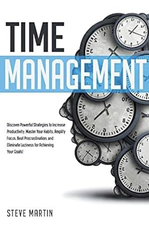Time Management: Discover Powerful Strategies to Increase Productivity, Master Your Habits, Amplify Focus, Beat Procrastination, and Eliminate Laziness for Achieving Your Goals by Steve Martin