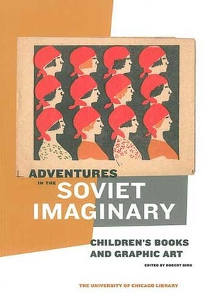 Adventures in the Soviet Imaginary: Soviet Children's Books and Graphic Art by Matthew Jesse Jackson, Radoslav Borislavov, Katherine Reischl, Andrey Shlyakhter, Daniel Phillips, Robert C. Bird, Kathryn Duda, Leah Goldman, Claire Roosien, Flora Roberts, Michelle Maydanchik