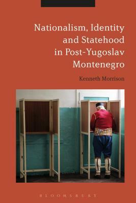 Nationalism, Identity and Statehood in Post-Yugoslav Montenegro by Kenneth Morrison