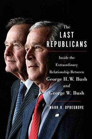 The Last Republicans: Inside the Extraordinary Relationship Between George H.W. Bush and George W. Bush by Mark K. Updegrove