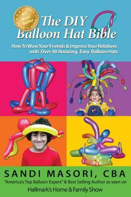 The DIY Balloon Hat Bible: How To Wow Your Friends and Impress Your Relatives With 40+ Amazing Easy Balloon Hats by Sandi Masori