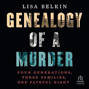 Genealogy of a Murder: Four Generations, Three Families, One Fateful Night by Lisa Belkin