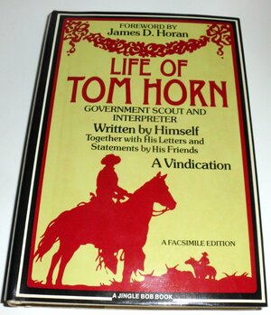 Life of Tom Horn: Government Scout and Interpreter: Written by Himself, Together with his Letters and Statements from His Friends: A Vindication by Tom Horn, Horan, James D