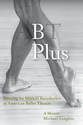 B Plus: Dancing for Mikhail Baryshnikov at American Ballet Theatre: A Memoir by Michael Langlois