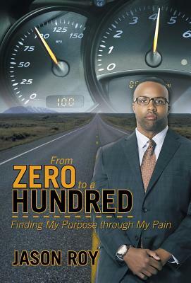 From Zero to a Hundred: Finding My Purpose Through My Pain by Jason Roy