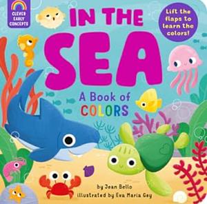 In the Sea: a Book of Colors: Lift the Flaps to Learn the Colors! by Jean Bello, Clever Publishing