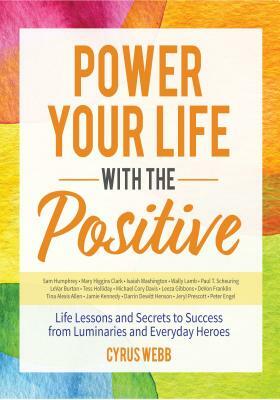 Power Your Life with the Positive: Life Lessons and Secrets for Success from Luminaries and Everyday Heroes by Cyrus Webb