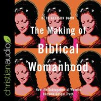 The Making of Biblical Womanhood: How the Subjugation of Women Became Gospel Truth by Beth Allison Barr