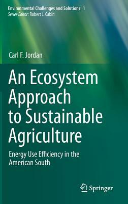 An Ecosystem Approach to Sustainable Agriculture: Energy Use Efficiency in the American South by Carl F. Jordan