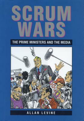 Scrum Wars: The Prime Ministers and the Media by Allan Levine