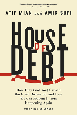 House of Debt: How They (and You) Caused the Great Recession, and How We Can Prevent It from Happening Again by Atif Mian, Amir Sufi