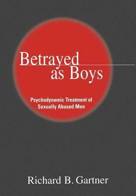 Betrayed as Boys: Psychodynamic Treatment of Sexually Abused Men by Richard B. Gartner