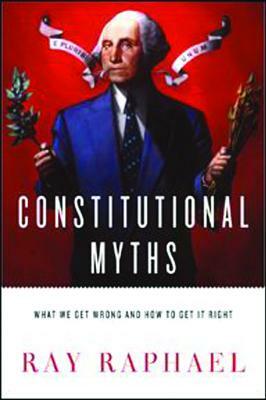 Constitutional Myths: What We Get Wrong and How to Get It Right by Ray Raphael