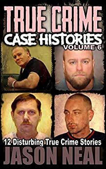True Crime Case Histories, Volume 6: 12 Disturbing True Crime Stories by Jason Neal