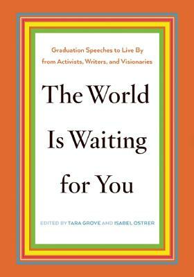 The World Is Waiting for You: Graduation Speeches to Live by from Activists, Writers, and Visionaries by Tara Grove, Isabel Ostrer