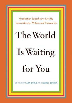 The World Is Waiting for You: Graduation Speeches to Live by from Activists, Writers, and Visionaries by Tara Grove, Isabel Ostrer