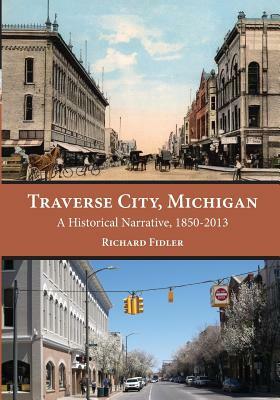 Traverse City, Michigan: A Historical Narrative, 1850 - 2013 by Richard Fidler