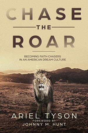 Chase the Roar: Becoming Faith Chasers in an American Dream Culture by Ariel Tyson, Johnny Hunt