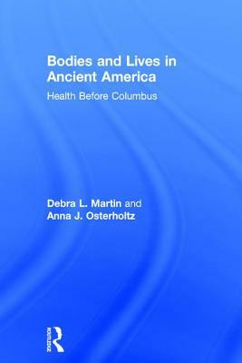 Bodies and Lives in Ancient America: Health Before Columbus by Anna J. Osterholtz, Debra L. Martin