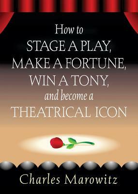 How to Stage a Play, Make a Fortune, Win a Tony and Become a Theatrical Icon by Charles Marowitz