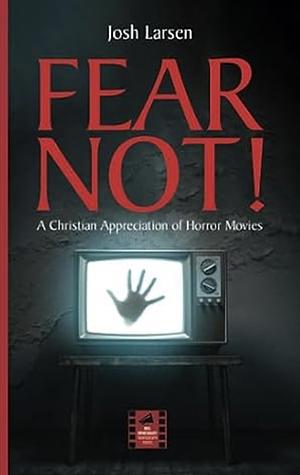 Fear Not!: A Christian Appreciation of Horror Movies by Josh Larsen