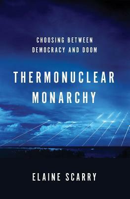 Thermonuclear Monarchy: Choosing Between Democracy and Doom by Elaine Scarry