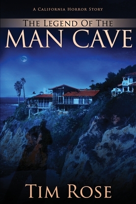 The Legend of the Man Cave: A California Horror Story by Tim Rose