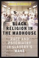 Black Religion in the Madhouse: Race and Psychiatry in Slavery's Wake by Judith Weisenfeld