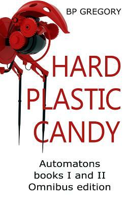 Hard Plastic Candy: Automatons Ominbus Edition Books I and II by Bp Gregory